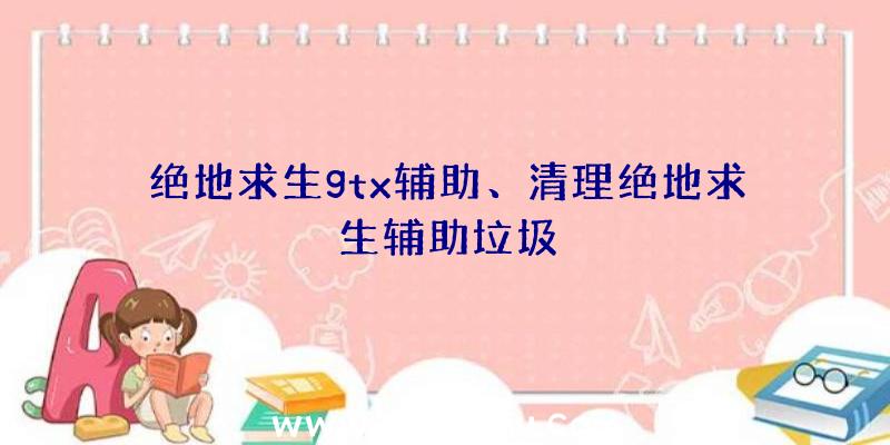 绝地求生gtx辅助、清理绝地求生辅助垃圾