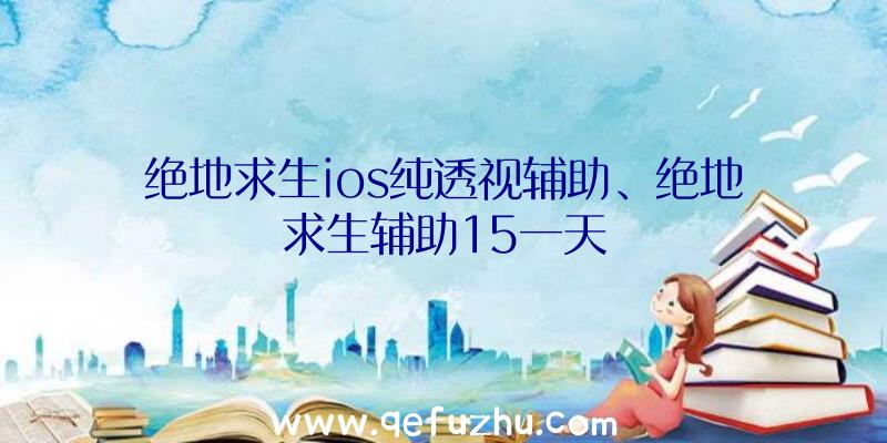 绝地求生ios纯透视辅助、绝地求生辅助15一天