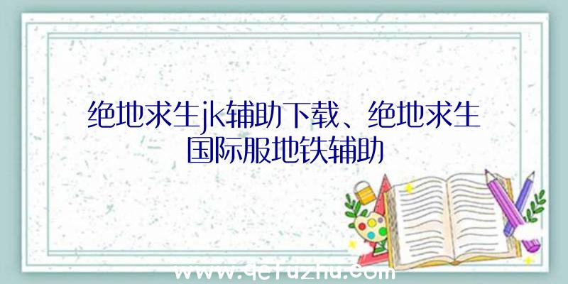 绝地求生jk辅助下载、绝地求生国际服地铁辅助