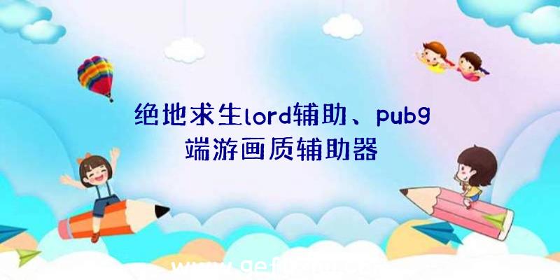 绝地求生lord辅助、pubg端游画质辅助器