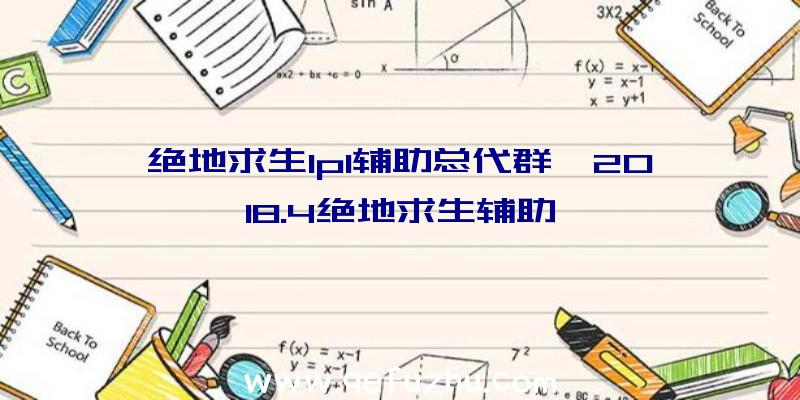 绝地求生lpl辅助总代群、2018.4绝地求生辅助