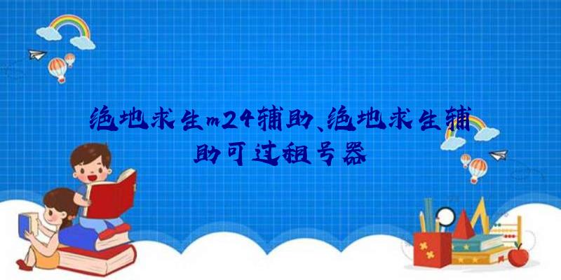 绝地求生m24辅助、绝地求生辅助可过租号器