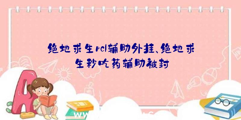 绝地求生pcl辅助外挂、绝地求生秒吃药辅助被封