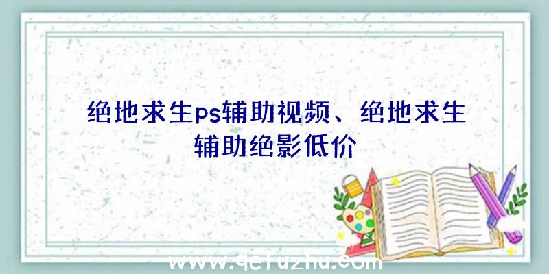 绝地求生ps辅助视频、绝地求生辅助绝影低价