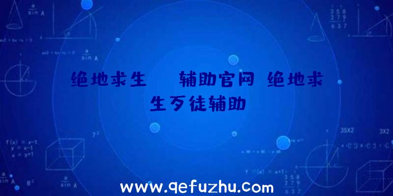 绝地求生rng辅助官网、绝地求生歹徒辅助