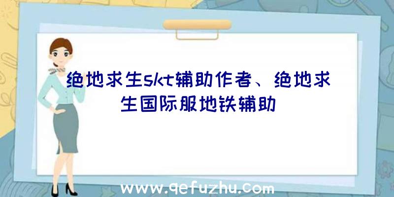 绝地求生skt辅助作者、绝地求生国际服地铁辅助