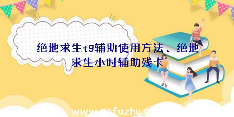 绝地求生tg辅助使用方法、绝地求生小时辅助残卡