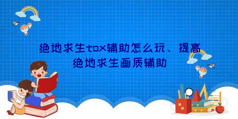 绝地求生tox辅助怎么玩、提高绝地求生画质辅助