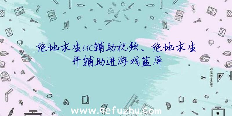 绝地求生uc辅助视频、绝地求生开辅助进游戏蓝屏