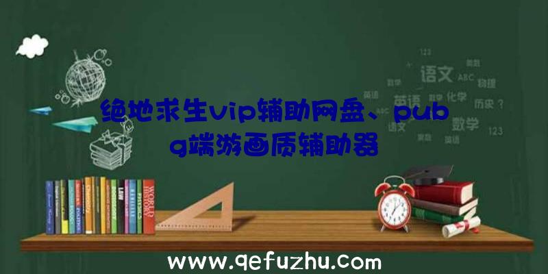 绝地求生vip辅助网盘、pubg端游画质辅助器