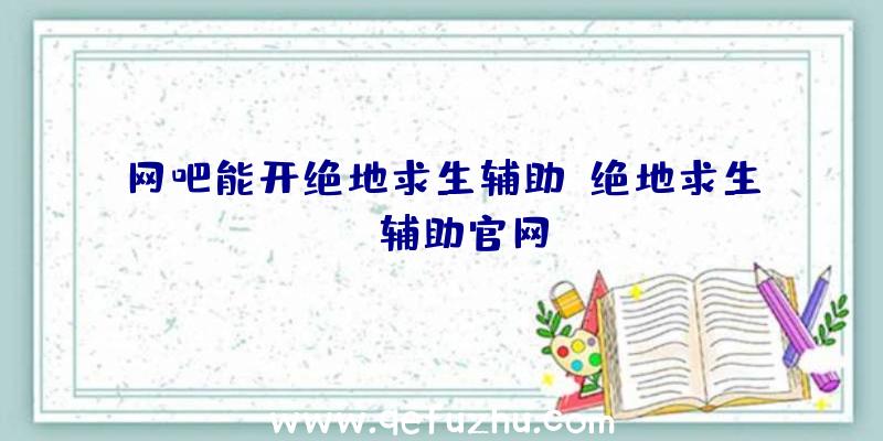 网吧能开绝地求生辅助、绝地求生be辅助官网