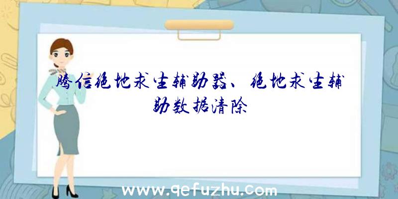 腾信绝地求生辅助器、绝地求生辅助数据清除