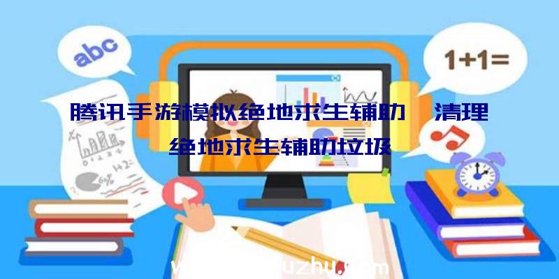 腾讯手游模拟绝地求生辅助、清理绝地求生辅助垃圾