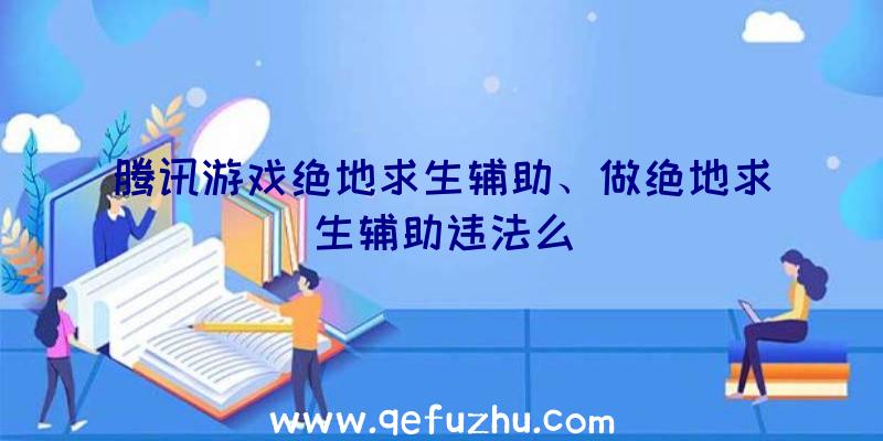 腾讯游戏绝地求生辅助、做绝地求生辅助违法么