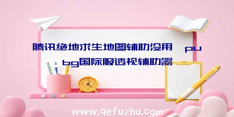 腾讯绝地求生地图辅助没用、pubg国际服透视辅助器