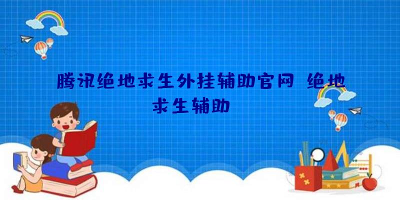 腾讯绝地求生外挂辅助官网、绝地求生辅助dzm