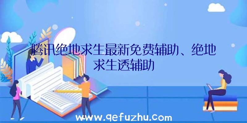 腾讯绝地求生最新免费辅助、绝地求生透辅助