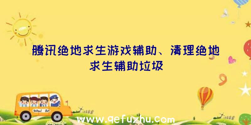 腾讯绝地求生游戏辅助、清理绝地求生辅助垃圾