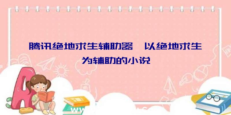 腾讯绝地求生辅助器、以绝地求生为辅助的小说