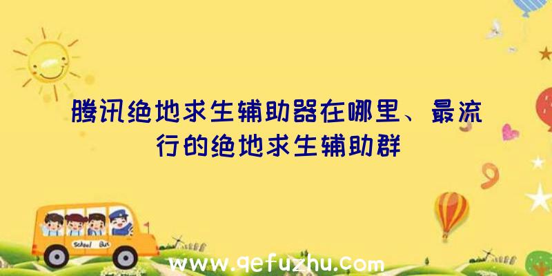 腾讯绝地求生辅助器在哪里、最流行的绝地求生辅助群