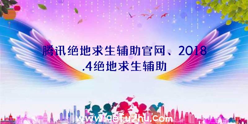 腾讯绝地求生辅助官网、2018.4绝地求生辅助