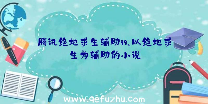 腾讯绝地求生辅助qq、以绝地求生为辅助的小说