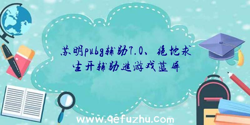 苏明pubg辅助7.0、绝地求生开辅助进游戏蓝屏