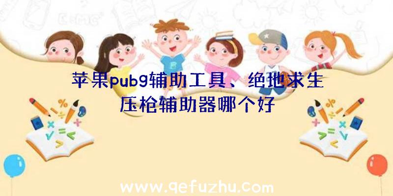 苹果pubg辅助工具、绝地求生压枪辅助器哪个好