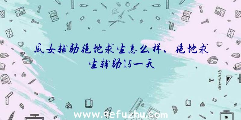 风女辅助绝地求生怎么样、绝地求生辅助15一天