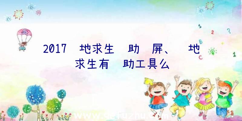 2017绝地求生辅助视屏、绝地求生有辅助工具么