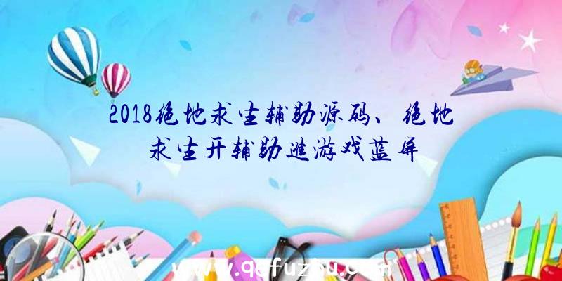 2018绝地求生辅助源码、绝地求生开辅助进游戏蓝屏