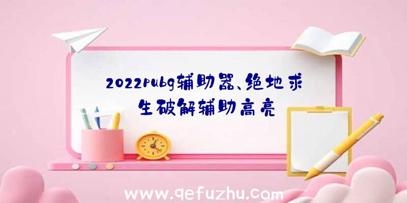 2022pubg辅助器、绝地求生破解辅助高亮