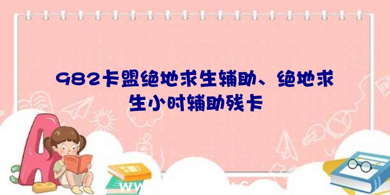 982卡盟绝地求生辅助、绝地求生小时辅助残卡