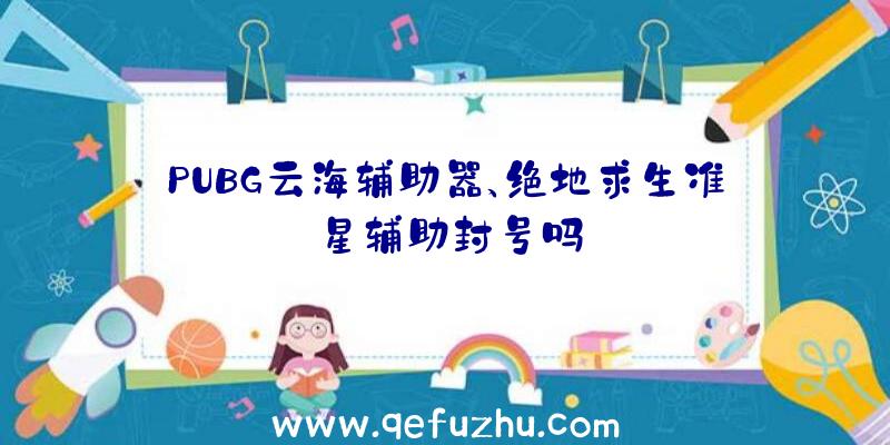 PUBG云海辅助器、绝地求生准星辅助封号吗