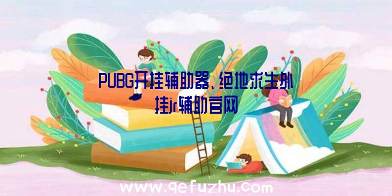 PUBG开挂辅助器、绝地求生外挂jr辅助官网