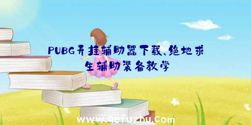 PUBG开挂辅助器下载、绝地求生辅助装备教学