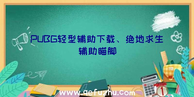 PUBG轻型辅助下载、绝地求生辅助瞄脚