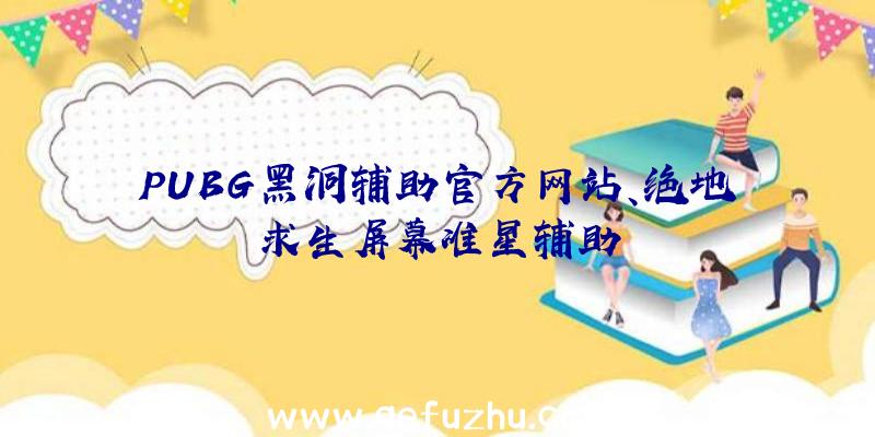 PUBG黑洞辅助官方网站、绝地求生屏幕准星辅助