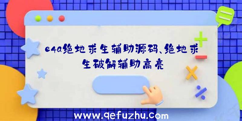 e4a绝地求生辅助源码、绝地求生破解辅助高亮