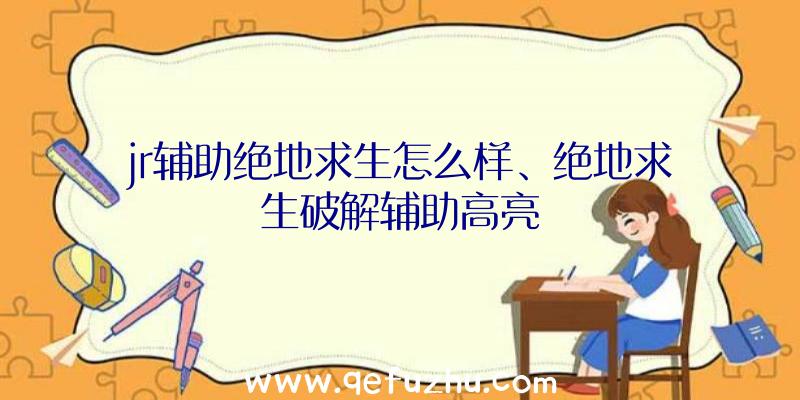 jr辅助绝地求生怎么样、绝地求生破解辅助高亮