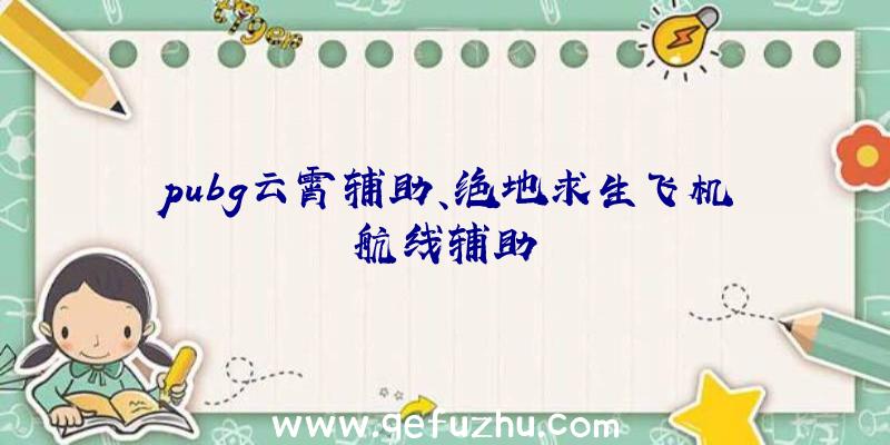 pubg云霄辅助、绝地求生飞机航线辅助