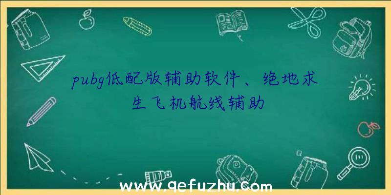 pubg低配版辅助软件、绝地求生飞机航线辅助