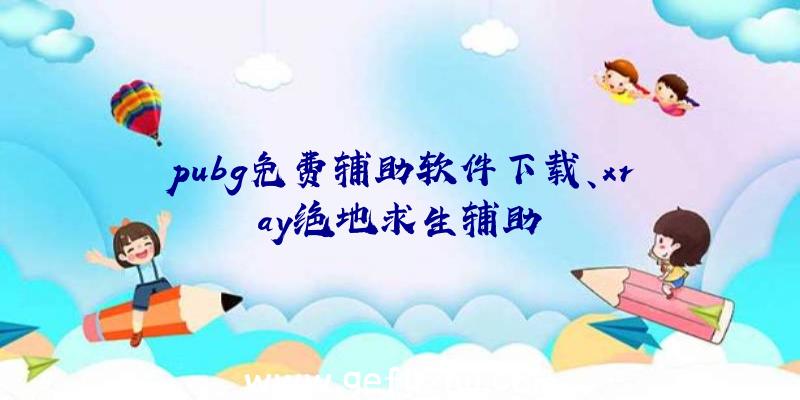 pubg免费辅助软件下载、xray绝地求生辅助