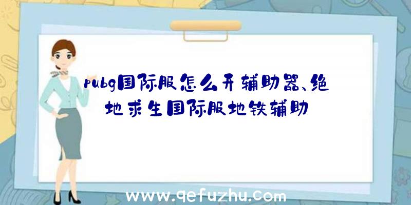 pubg国际服怎么开辅助器、绝地求生国际服地铁辅助