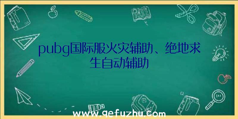 pubg国际服火灾辅助、绝地求生自动辅助