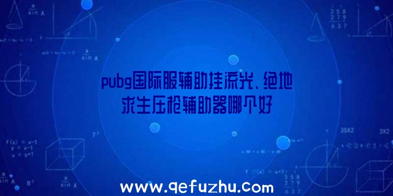 pubg国际服辅助挂流光、绝地求生压枪辅助器哪个好