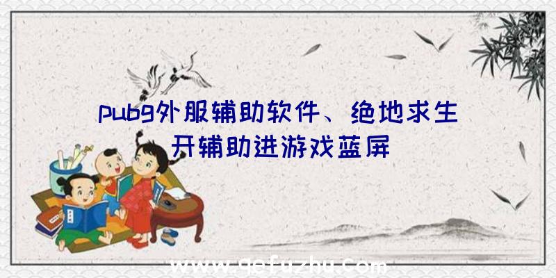 pubg外服辅助软件、绝地求生开辅助进游戏蓝屏