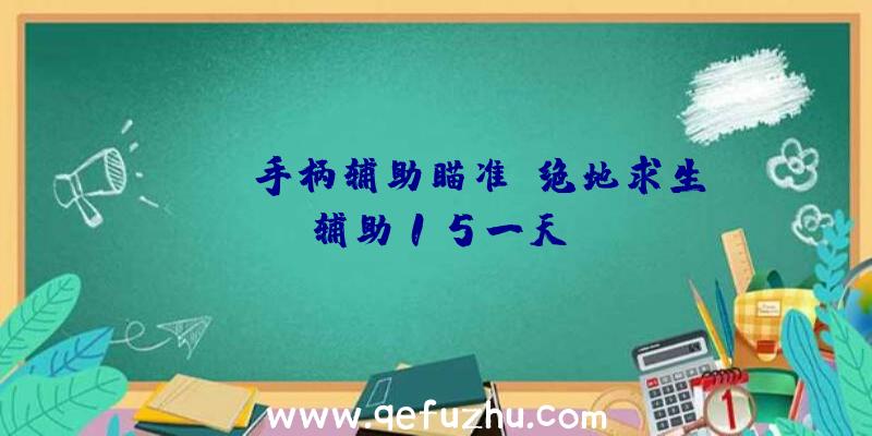 pubg手柄辅助瞄准、绝地求生辅助15一天