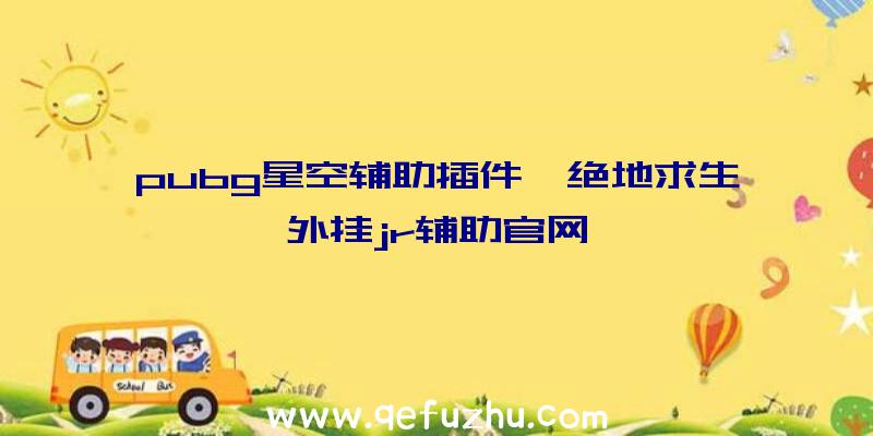 pubg星空辅助插件、绝地求生外挂jr辅助官网