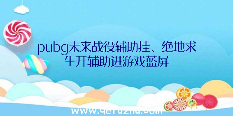 pubg未来战役辅助挂、绝地求生开辅助进游戏蓝屏